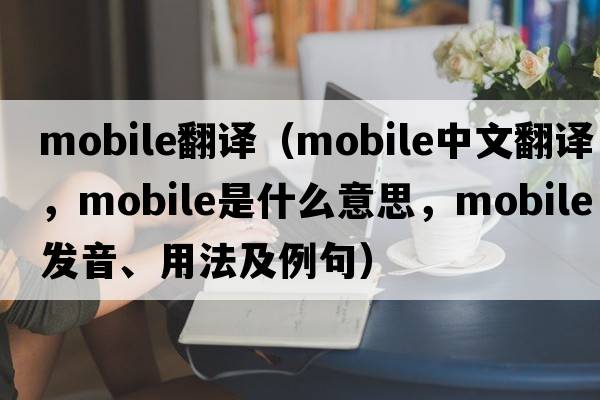 mobile翻譯（mobile中文翻譯，mobile是什么意思，mobile發(fā)音、用法及例句）