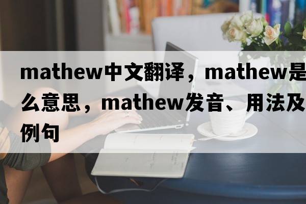 Mathew中文翻譯，Mathew是什么意思，Mathew發(fā)音、用法及例句