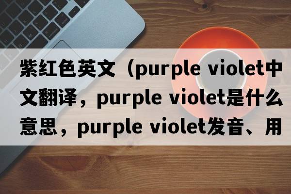 紫紅色英文（purple violet中文翻譯，purple violet是什么意思，purple violet發(fā)音、用法及例句）