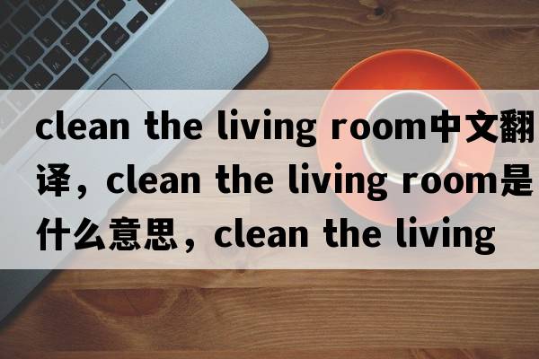 clean the living room中文翻譯，clean the living room是什么意思，clean the living room發(fā)音、用法及例句