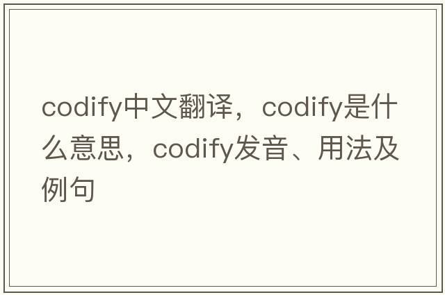 codify中文翻譯，codify是什么意思，codify發(fā)音、用法及例句