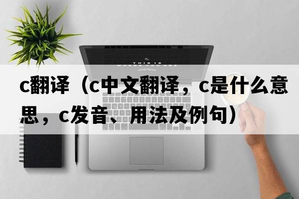 c翻譯（c中文翻譯，c是什么意思，c發(fā)音、用法及例句）