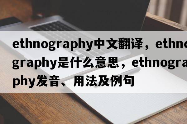 ethnography中文翻譯，ethnography是什么意思，ethnography發(fā)音、用法及例句