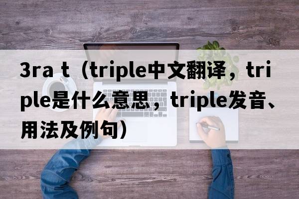 3ra t（triple中文翻譯，triple是什么意思，triple發(fā)音、用法及例句）