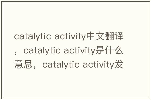 catalytic activity中文翻譯，catalytic activity是什么意思，catalytic activity發(fā)音、用法及例句