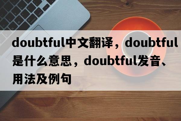 doubtful中文翻譯，doubtful是什么意思，doubtful發(fā)音、用法及例句
