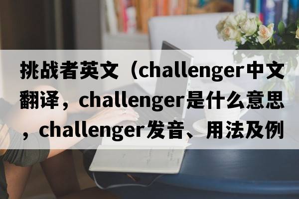 挑戰者英文（challenger中文翻譯，challenger是什么意思，challenger發(fā)音、用法及例句）