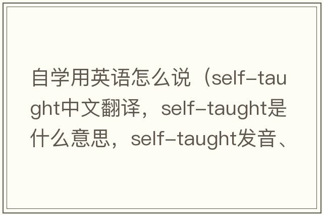 自學(xué)用英語(yǔ)怎么說(shuō)（self-taught中文翻譯，self-taught是什么意思，self-taught發(fā)音、用法及例句）