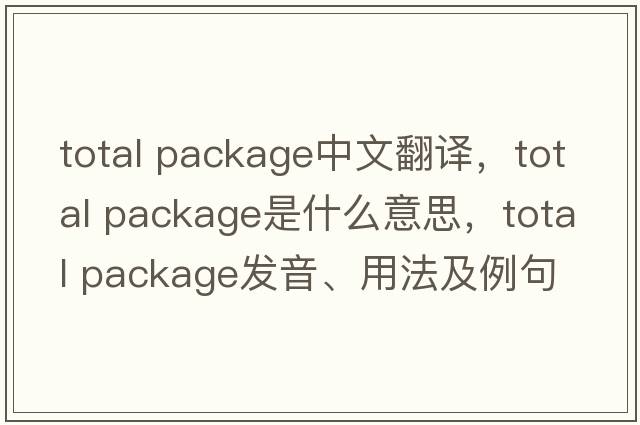total package中文翻譯，total package是什么意思，total package發(fā)音、用法及例句