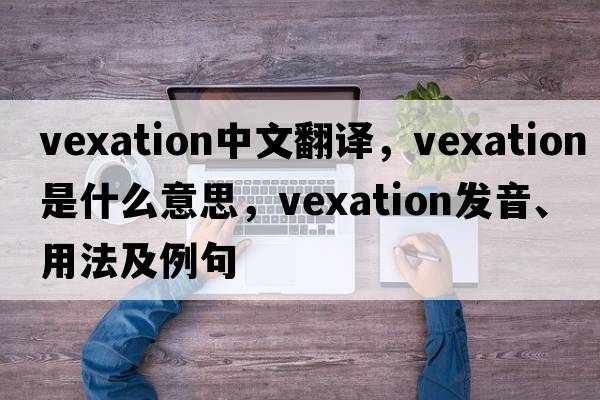 vexation中文翻譯，vexation是什么意思，vexation發(fā)音、用法及例句