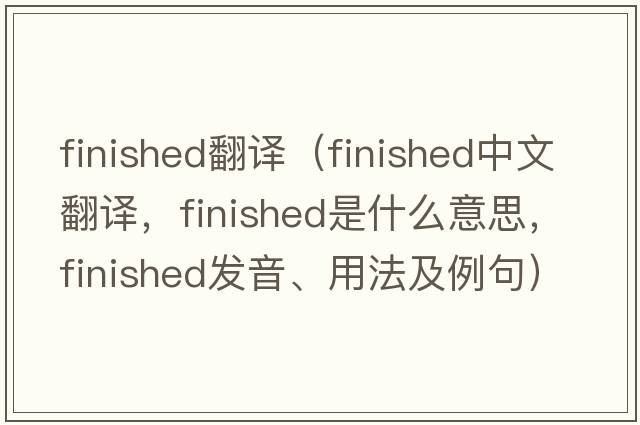 finished翻譯（finished中文翻譯，finished是什么意思，finished發(fā)音、用法及例句）