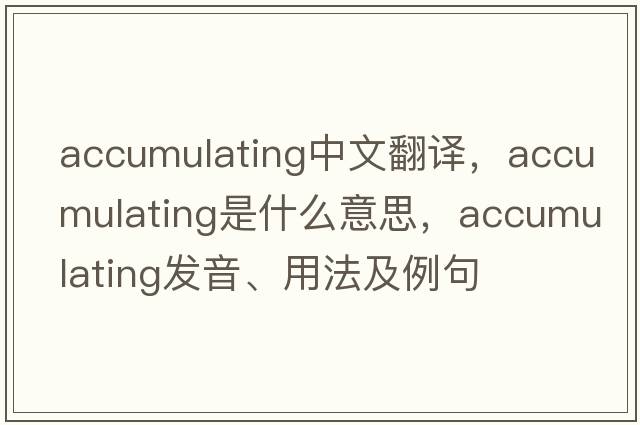 accumulating中文翻譯，accumulating是什么意思，accumulating發(fā)音、用法及例句