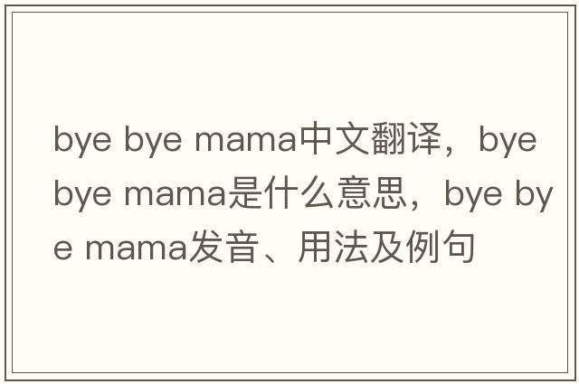 bye bye mama中文翻譯，bye bye mama是什么意思，bye bye mama發(fā)音、用法及例句
