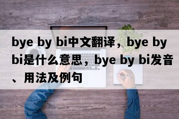 bye by bi中文翻譯，bye by bi是什么意思，bye by bi發(fā)音、用法及例句