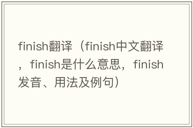 finish翻譯（finish中文翻譯，finish是什么意思，finish發(fā)音、用法及例句）