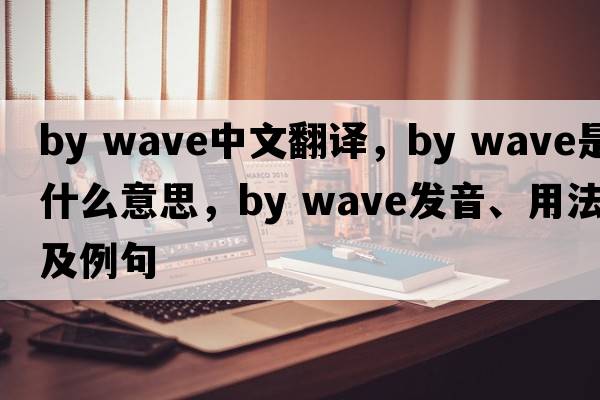 by wave中文翻譯，by wave是什么意思，by wave發(fā)音、用法及例句
