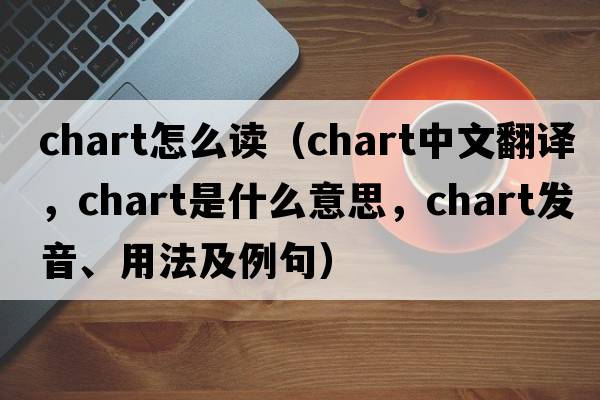 chart怎么讀（chart中文翻譯，chart是什么意思，chart發(fā)音、用法及例句）