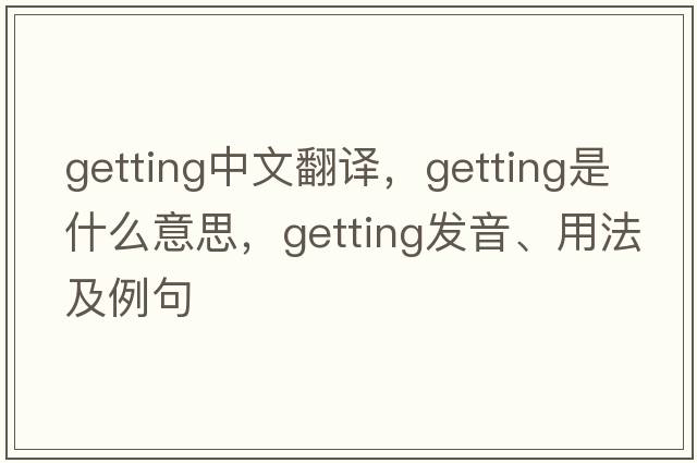 getting中文翻譯，getting是什么意思，getting發(fā)音、用法及例句