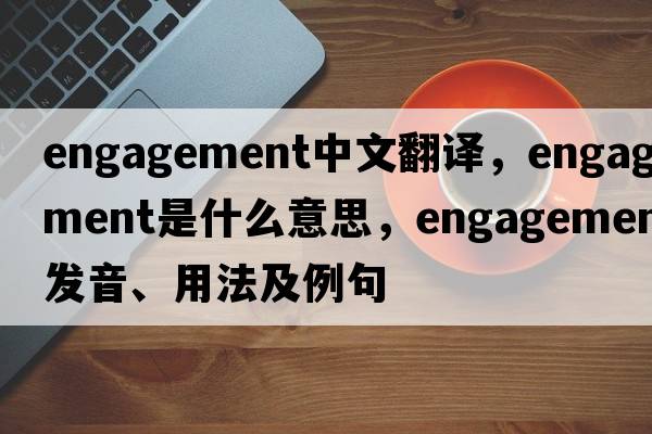 engagement中文翻譯，engagement是什么意思，engagement發(fā)音、用法及例句