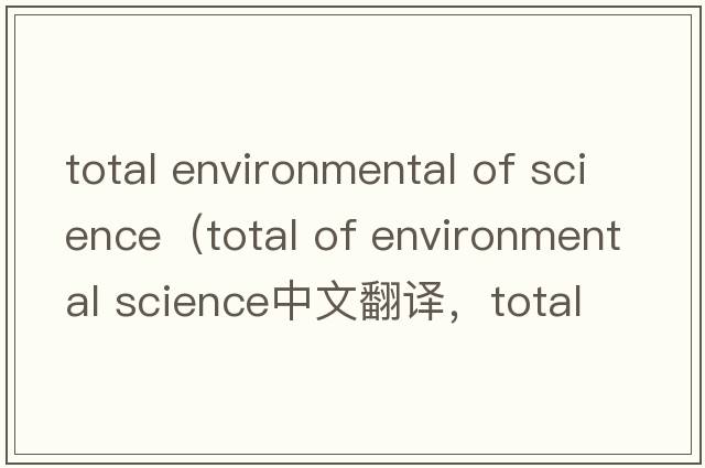 total environmental of science（total of environmental science中文翻譯，total of environmental science是什么意