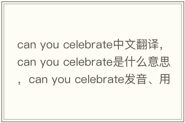 can you celebrate中文翻譯，can you celebrate是什么意思，can you celebrate發(fā)音、用法及例句