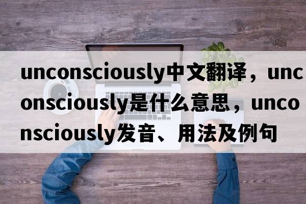 unconsciously中文翻譯，unconsciously是什么意思，unconsciously發(fā)音、用法及例句