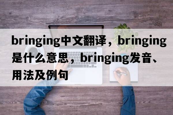 bringing中文翻譯，bringing是什么意思，bringing發(fā)音、用法及例句
