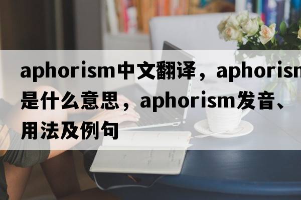 aphorism中文翻譯，aphorism是什么意思，aphorism發(fā)音、用法及例句