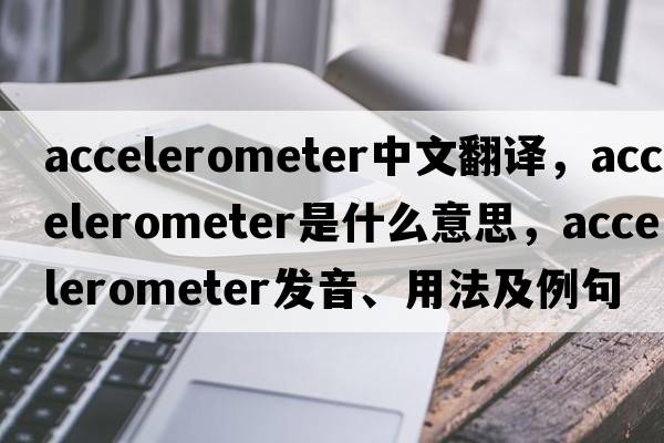 accelerometer中文翻譯，accelerometer是什么意思，accelerometer發(fā)音、用法及例句