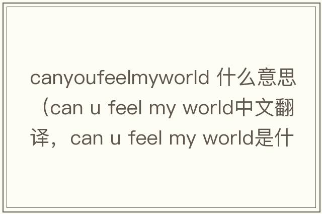 canyoufeelmyworld 什么意思（can u feel my world中文翻譯，can u feel my world是什么意思，can u feel my world發(fā)音、用法及例句）