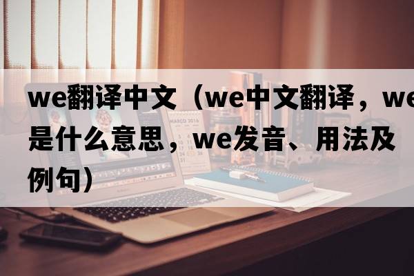 we翻譯中文（we中文翻譯，we是什么意思，we發(fā)音、用法及例句）