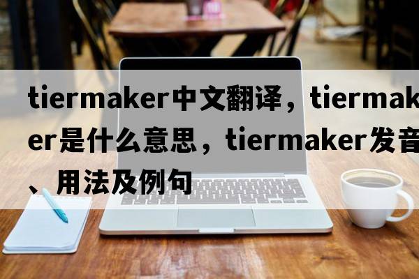 tiermaker中文翻譯，tiermaker是什么意思，tiermaker發(fā)音、用法及例句