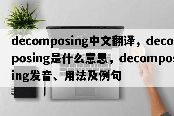 decomposing中文翻譯，decomposing是什么意思，decomposing發(fā)音、用法及例句