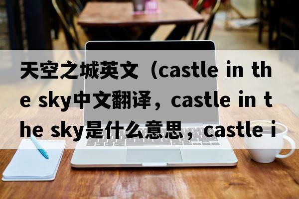 天空之城英文（castle in the sky中文翻譯，castle in the sky是什么意思，castle in the sky發(fā)音、用法及例句）