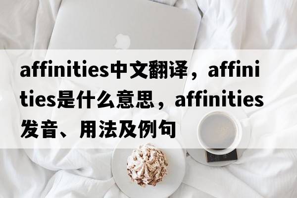 affinities中文翻譯，affinities是什么意思，affinities發(fā)音、用法及例句