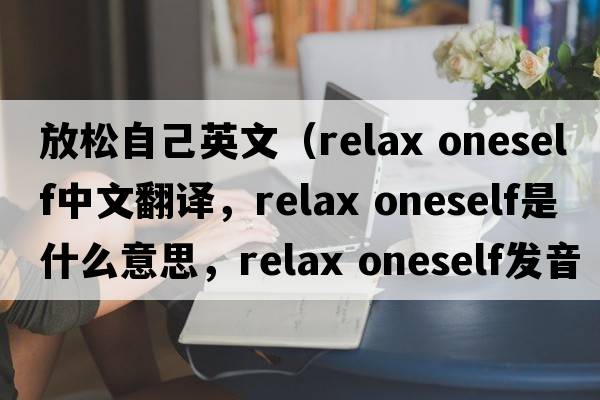 放松自己英文（relax oneself中文翻譯，relax oneself是什么意思，relax oneself發(fā)音、用法及例句）