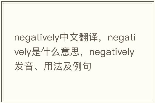 negatively中文翻譯，negatively是什么意思，negatively發(fā)音、用法及例句