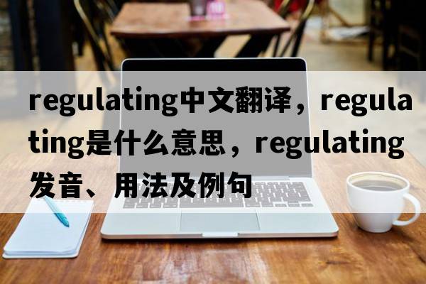 regulating中文翻譯，regulating是什么意思，regulating發(fā)音、用法及例句