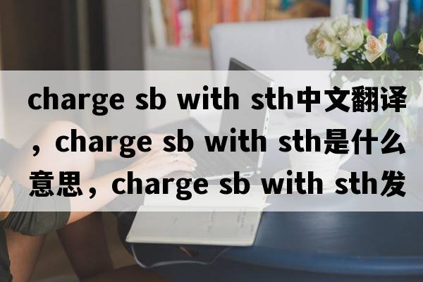 charge sb with sth中文翻譯，charge sb with sth是什么意思，charge sb with sth發(fā)音、用法及例句