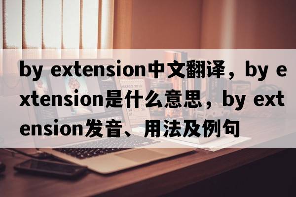 by extension中文翻譯，by extension是什么意思，by extension發(fā)音、用法及例句