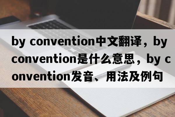by convention中文翻譯，by convention是什么意思，by convention發(fā)音、用法及例句