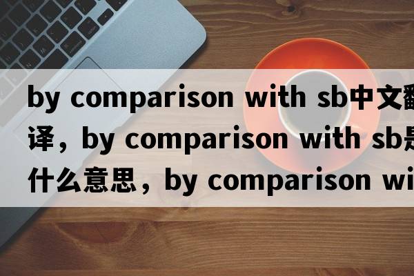 by comparison with sb中文翻譯，by comparison with sb是什么意思，by comparison with sb發(fā)音、用法及例句