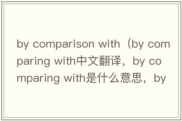 by comparison with（by comparing with中文翻譯，by comparing with是什么意思，by comparing with發(fā)音、用法及例句）