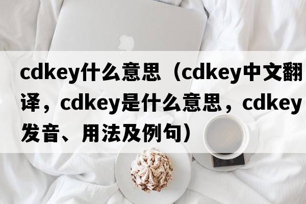 cdkey什么意思（cdkey中文翻譯，cdkey是什么意思，cdkey發(fā)音、用法及例句）