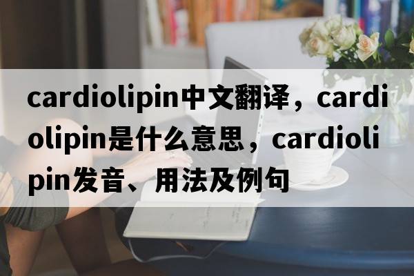 cardiolipin中文翻譯，cardiolipin是什么意思，cardiolipin發(fā)音、用法及例句