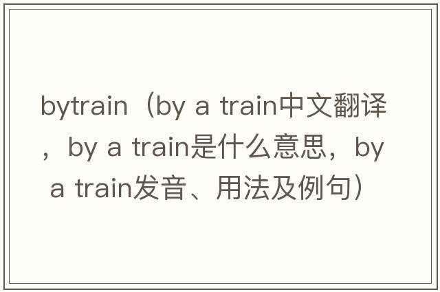 bytrain（by a train中文翻譯，by a train是什么意思，by a train發(fā)音、用法及例句）