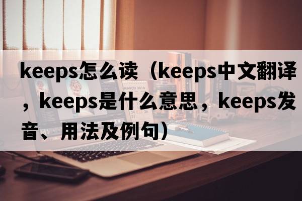 keeps怎么讀（keeps中文翻譯，keeps是什么意思，keeps發(fā)音、用法及例句）