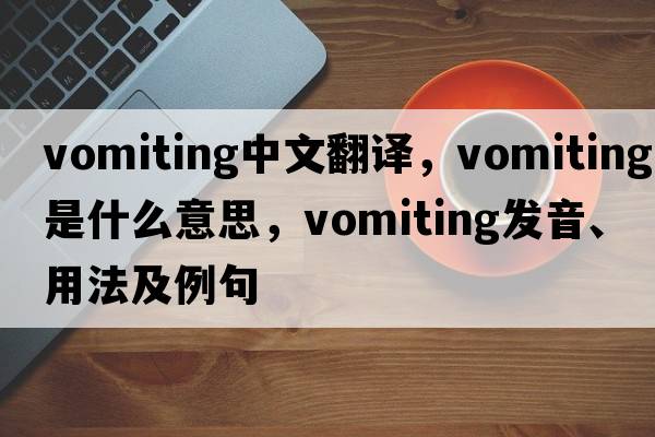 vomiting中文翻譯，vomiting是什么意思，vomiting發(fā)音、用法及例句