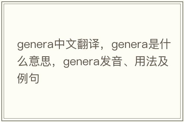 genera中文翻譯，genera是什么意思，genera發(fā)音、用法及例句