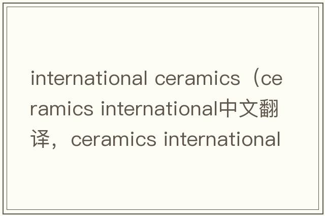 international ceramics（ceramics international中文翻譯，ceramics international是什么意思，ceramics international